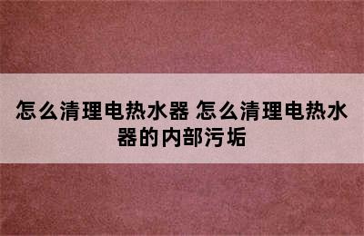 怎么清理电热水器 怎么清理电热水器的内部污垢